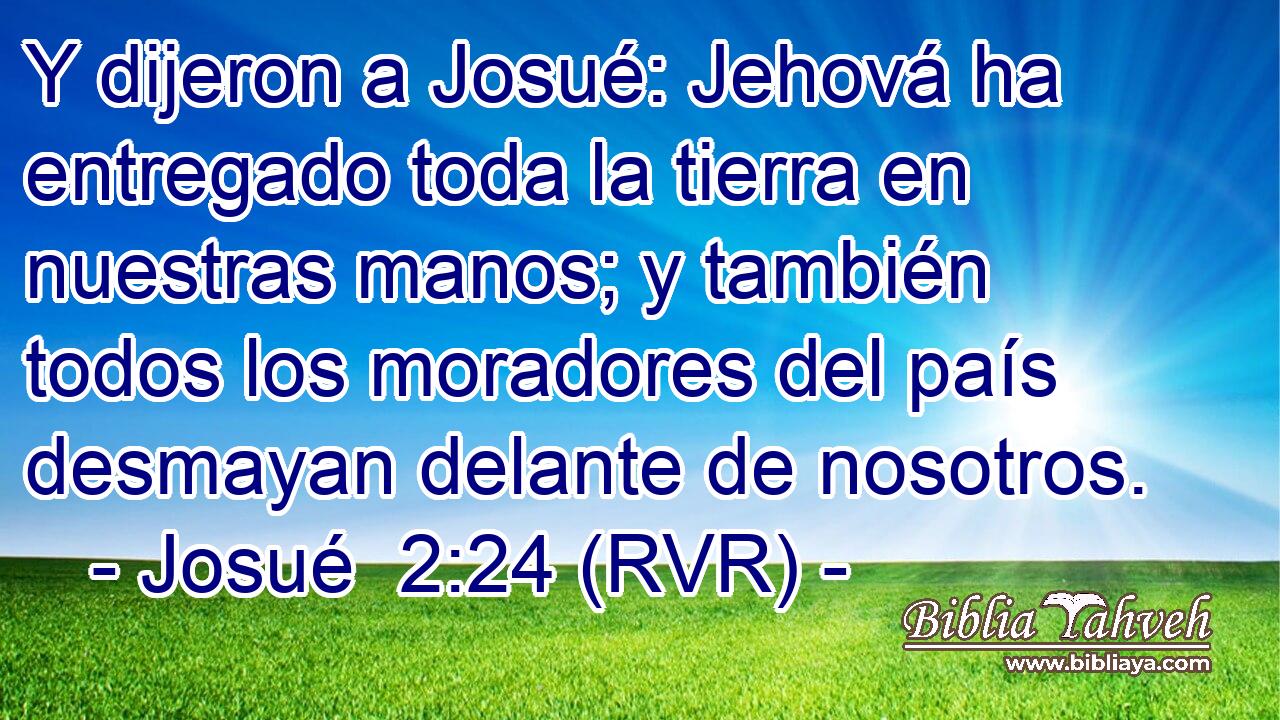 Y dijeron a Josué: Jehová ha entregado toda la tierra en nuestras manos; y también todos los moradores del país desmayan delante de nosotros.