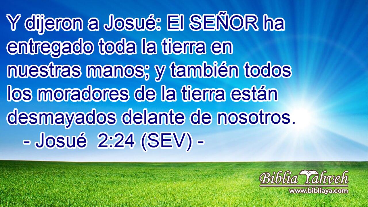 Y dijeron a Josué: El SEÑOR ha entregado toda la tierra en nuestras manos; y también todos los moradores de la tierra están desmayados delante de nosotros.