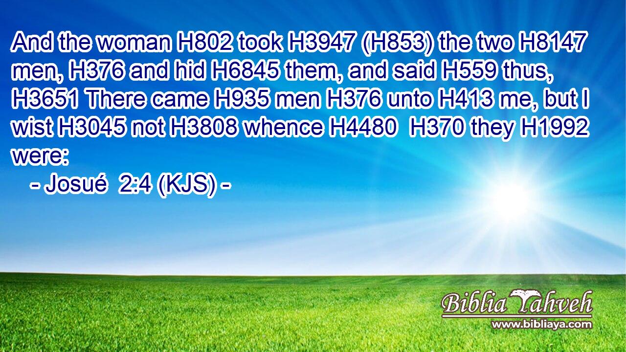 And the woman H802 took H3947 (H853) the two H8147 men, H376 and hid H6845 them, and said H559 thus, H3651 There came H935 men H376 unto H413 me, but I wist H3045 not H3808 whence H4480  H370 they H1992 were: