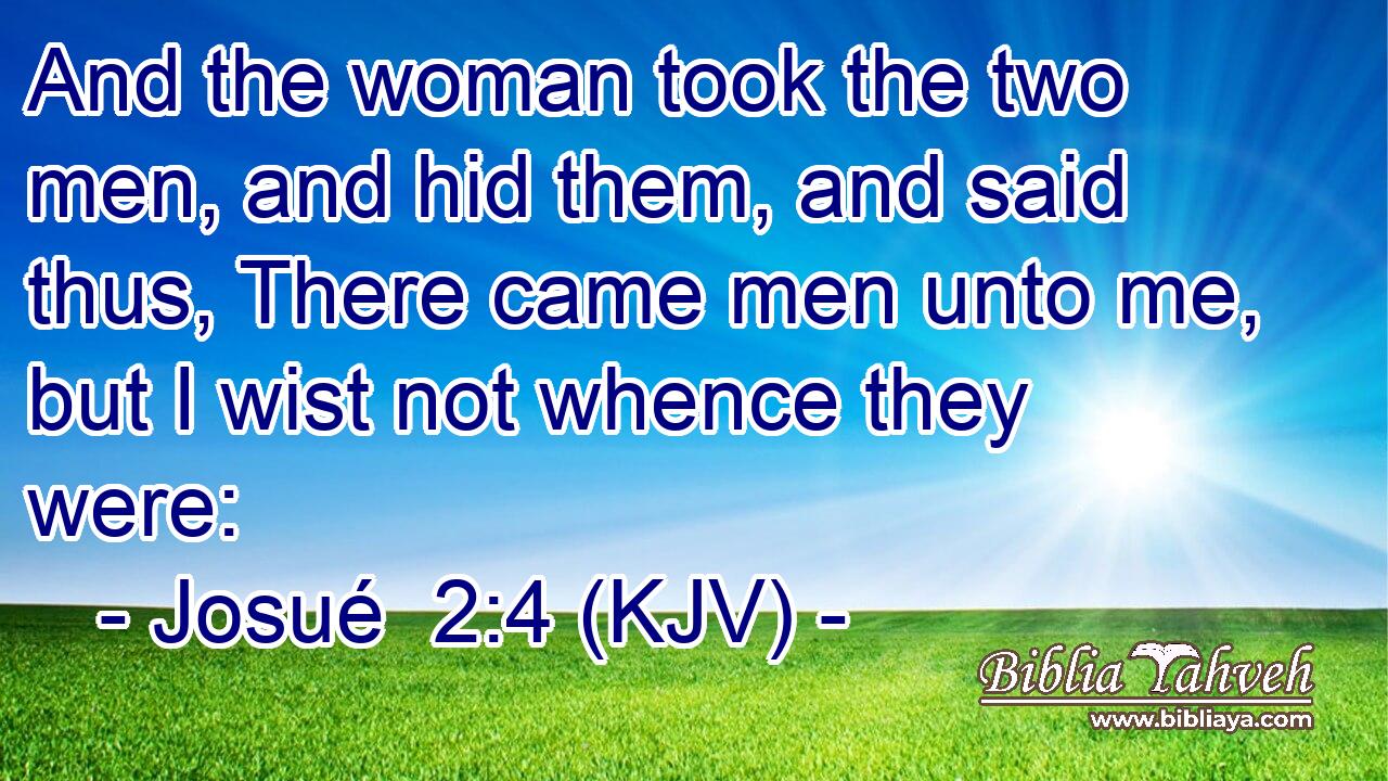 And the woman took the two men, and hid them, and said thus, There came men unto me, but I wist not whence they were: