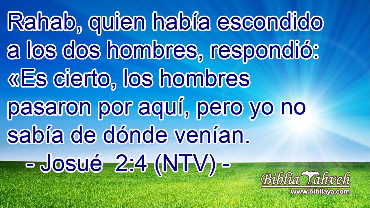 Rahab, quien había escondido a los dos hombres, respondió: «Es cierto, los hombres pasaron por aquí, pero yo no sabía de dónde venían.