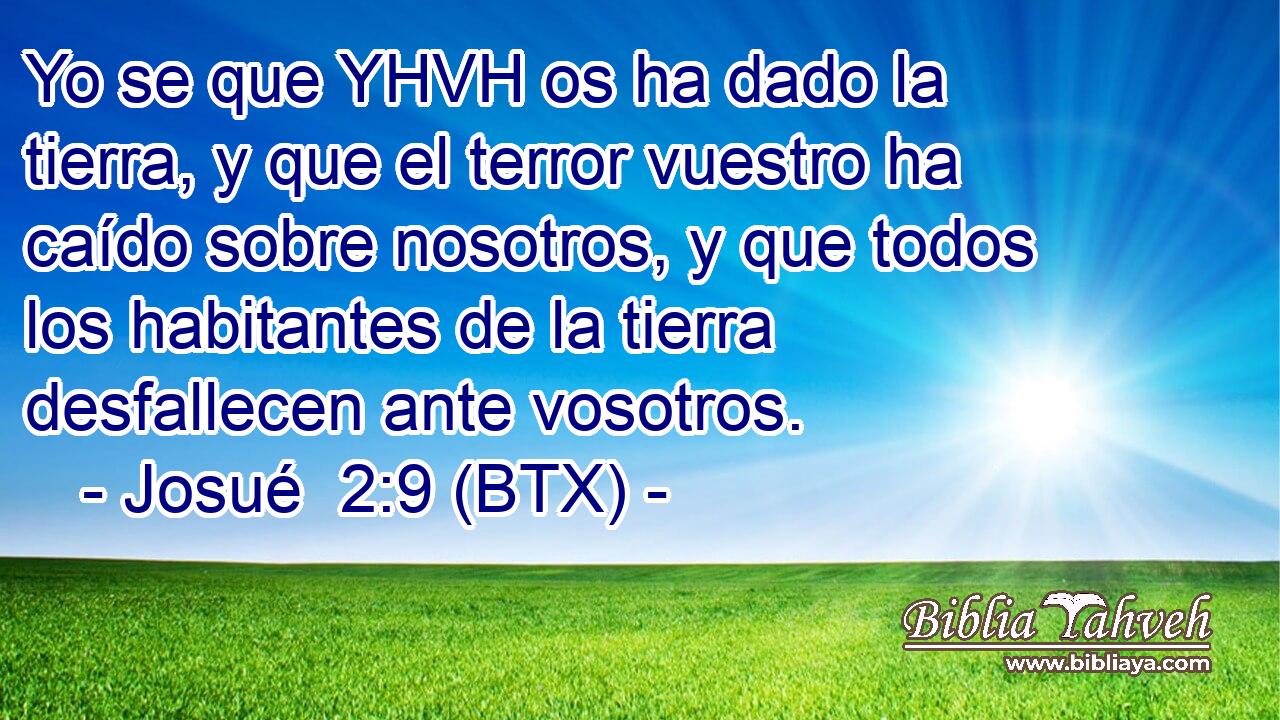 Yo se que YHVH os ha dado la tierra, y que el terror vuestro ha caído sobre nosotros, y que todos los habitantes de la tierra desfallecen ante vosotros.