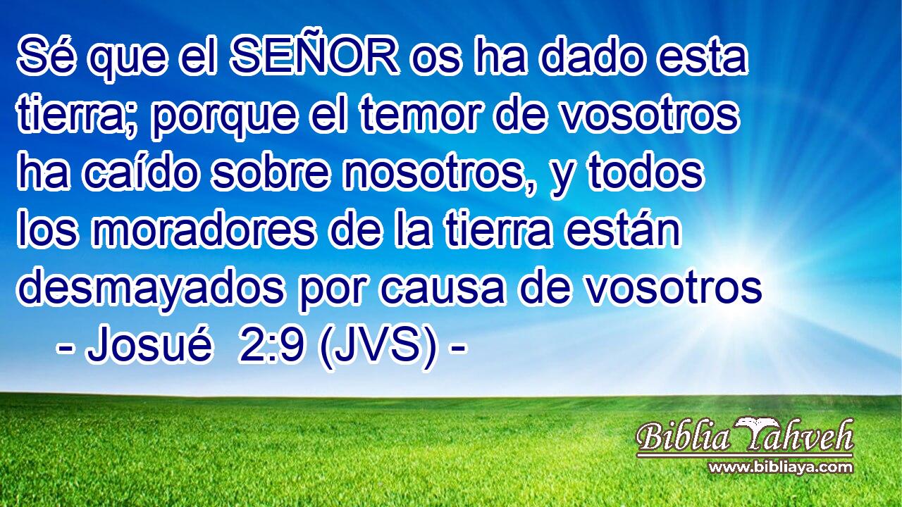 Sé que el SEÑOR os ha dado esta tierra; porque el temor de vosotros ha caído sobre nosotros, y todos los moradores de la tierra están desmayados por causa de vosotros