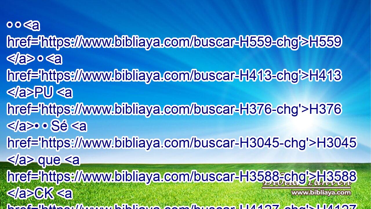 • • H559  • H413 PU H376 • • Sé H3045  que H3588 CK H4127 Jehová H3068  os ha dado H5414  • esta tierra; H776  H6440 • porque H3588 CK el temor H367  de vosotros ha caído H5307  sobre H5921 Pu nosotros, H587  y todos H3605  los moradores H3427  del país H776  ya H3588 CK han desmayado H4018  « por causa de vosotros. » 