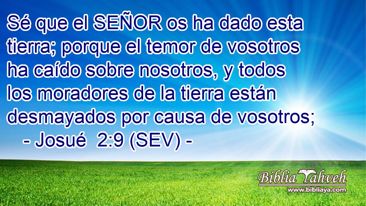 Sé que el SEÑOR os ha dado esta tierra; porque el temor de vosotros ha caído sobre nosotros, y todos los moradores de la tierra están desmayados por causa de vosotros;