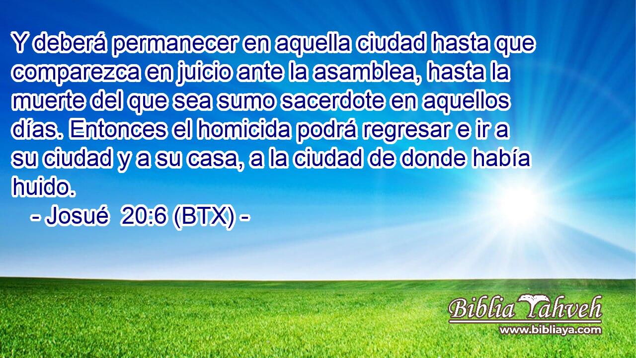 Y deberá permanecer en aquella ciudad hasta que comparezca en juicio ante la asamblea, hasta la muerte del que sea sumo sacerdote en aquellos días. Entonces el homicida podrá regresar e ir a su ciudad y a su casa, a la ciudad de donde había huido.