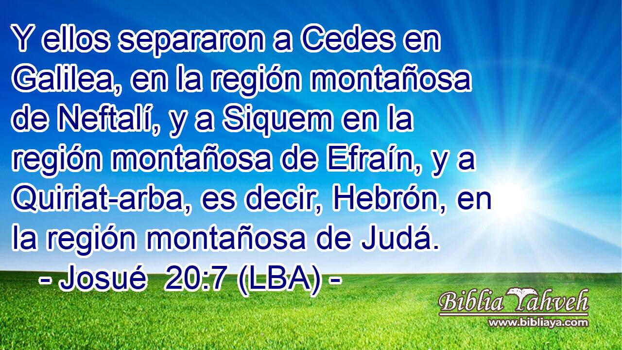 Y ellos separaron a Cedes en Galilea, en la región montañosa de Neftalí, y a Siquem en la región montañosa de Efraín, y a Quiriat-arba, es decir, Hebrón, en la región montañosa de Judá.