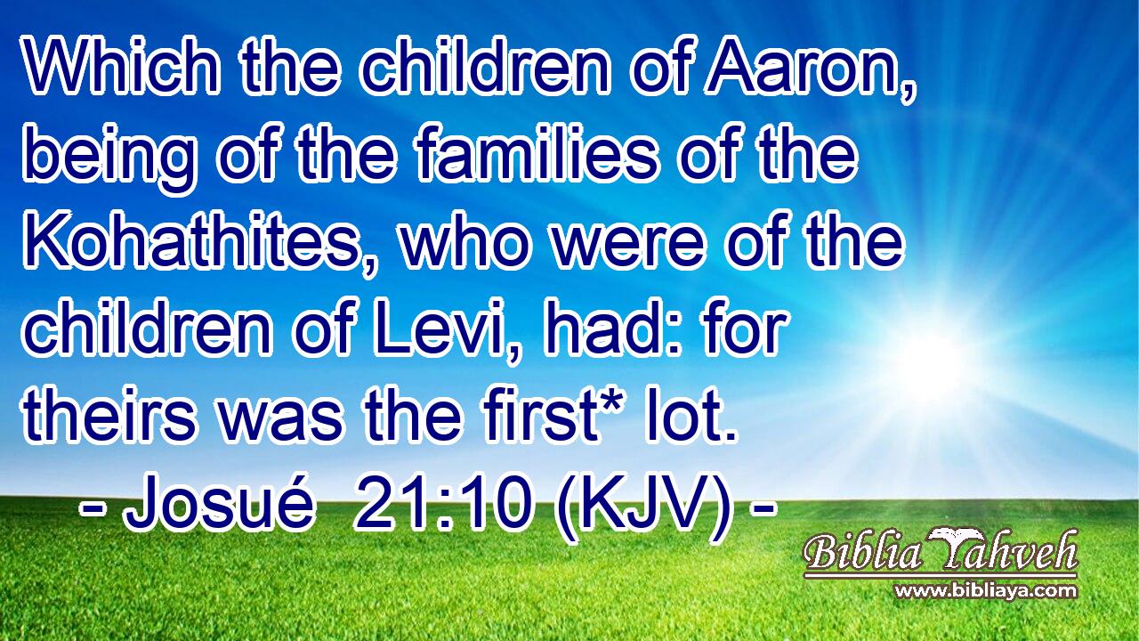 Which the children of Aaron, being of the families of the Kohathites, who were of the children of Levi, had: for theirs was the first* lot.