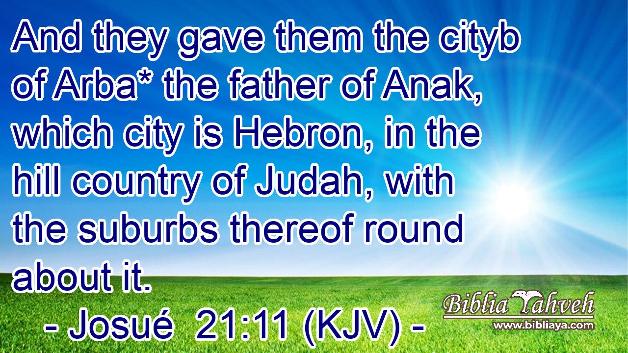 And they gave them the cityb of Arba* the father of Anak, which city is Hebron, in the hill country of Judah, with the suburbs thereof round about it.