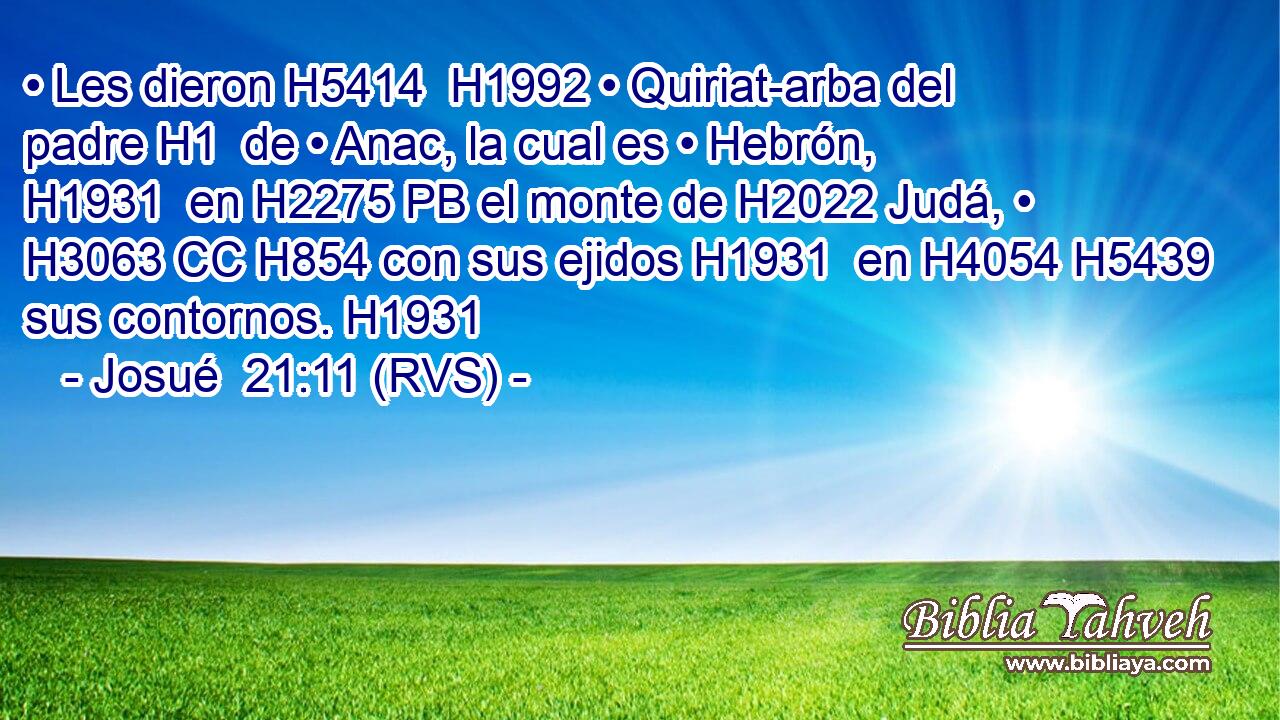 • Les dieron H5414  H1992 • Quiriat-arba del padre H1  de • Anac, la cual es • Hebrón, H1931  en H2275 PB el monte de H2022 Judá, • H3063 CC H854 con sus ejidos H1931  en H4054 H5439 sus contornos. H1931  