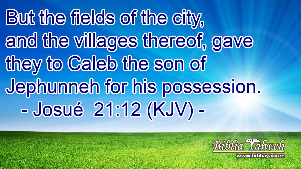 But the fields of the city, and the villages thereof, gave they to Caleb the son of Jephunneh for his possession.