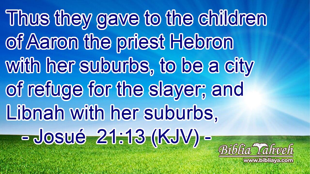 Thus they gave to the children of Aaron the priest Hebron with her suburbs, to be a city of refuge for the slayer; and Libnah with her suburbs,