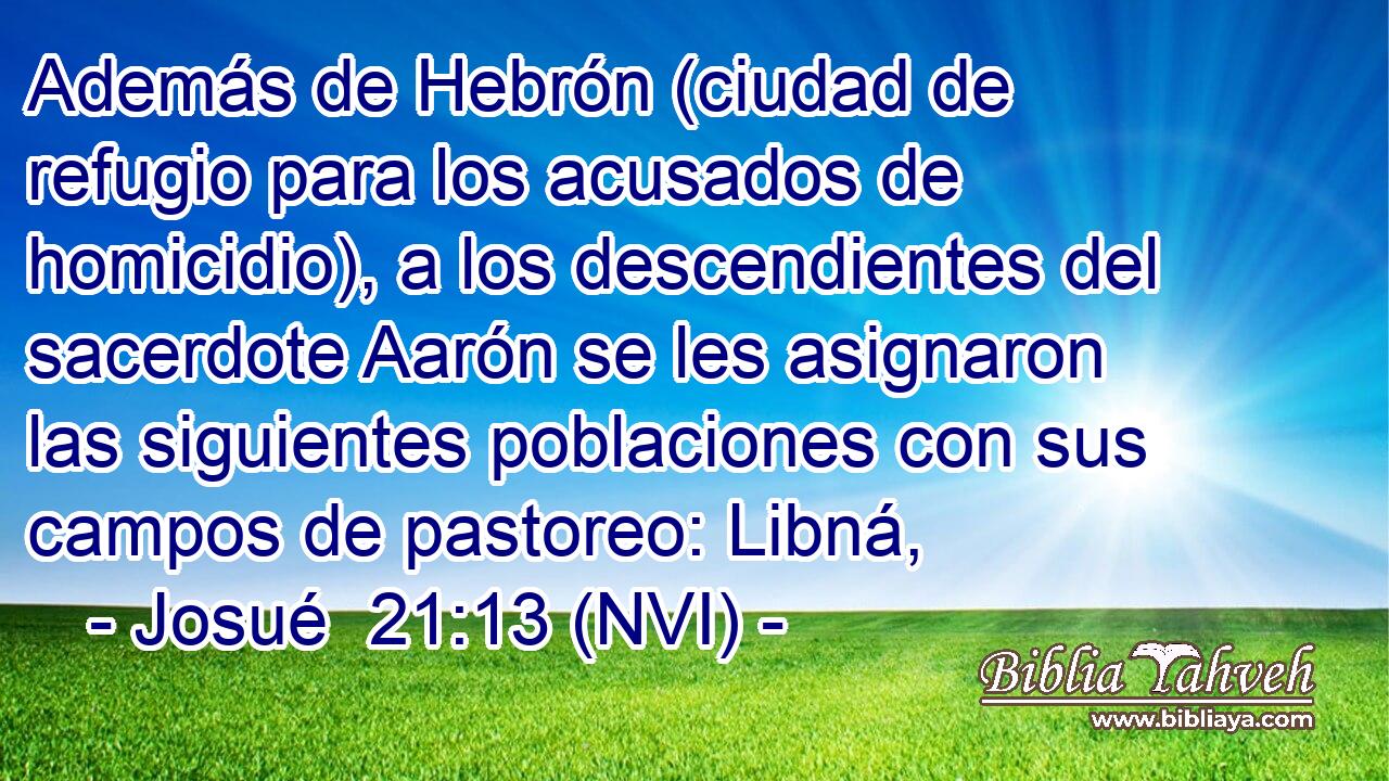  Además de Hebrón (ciudad de refugio para los acusados de homicidio), a los descendientes del sacerdote Aarón se les asignaron las siguientes poblaciones con sus campos de pastoreo: Libná, 