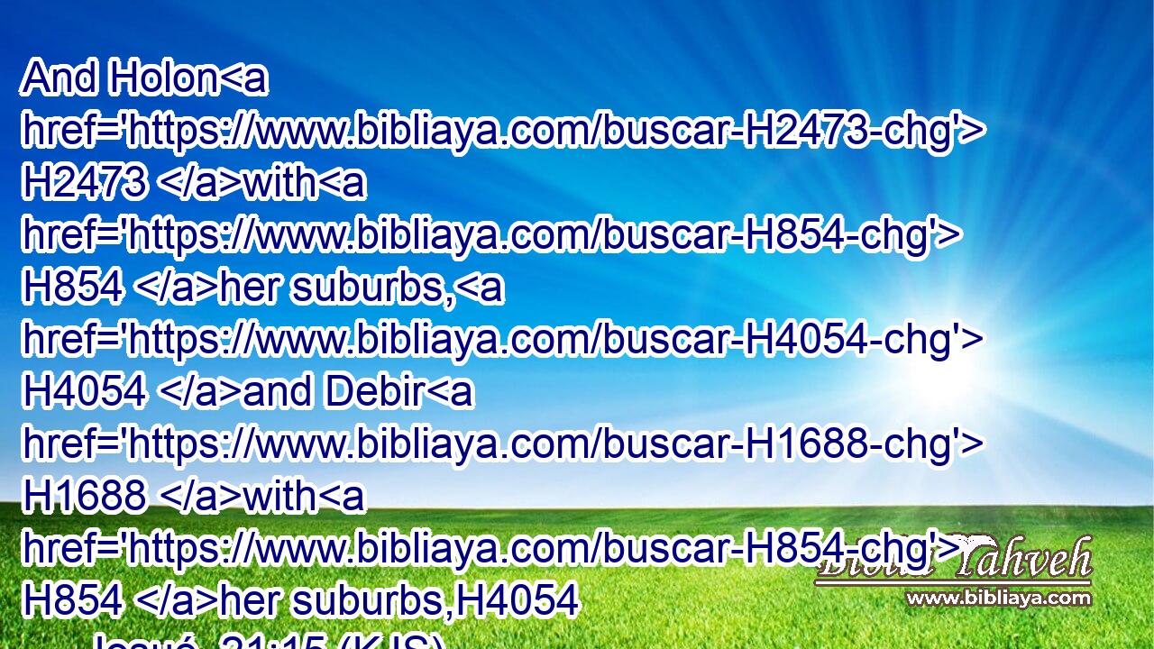 And Holon H2473 with H854 her suburbs, H4054 and Debir H1688 with H854 her suburbs,H4054