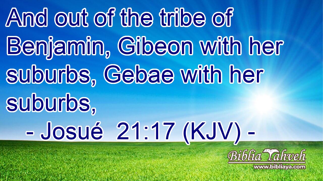 And out of the tribe of Benjamin, Gibeon with her suburbs, Gebae with her suburbs,