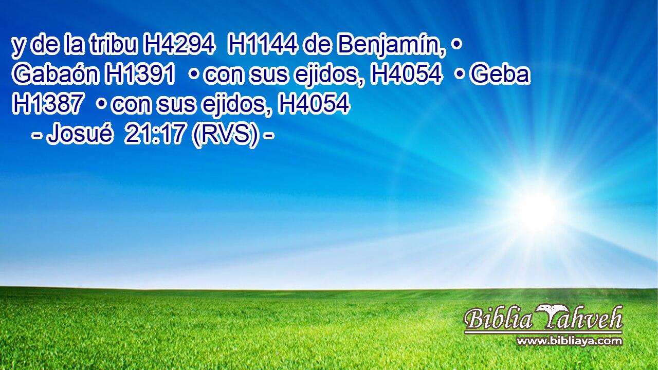 y de la tribu H4294  H1144 de Benjamín, • Gabaón H1391  • con sus ejidos, H4054  • Geba H1387  • con sus ejidos, H4054  