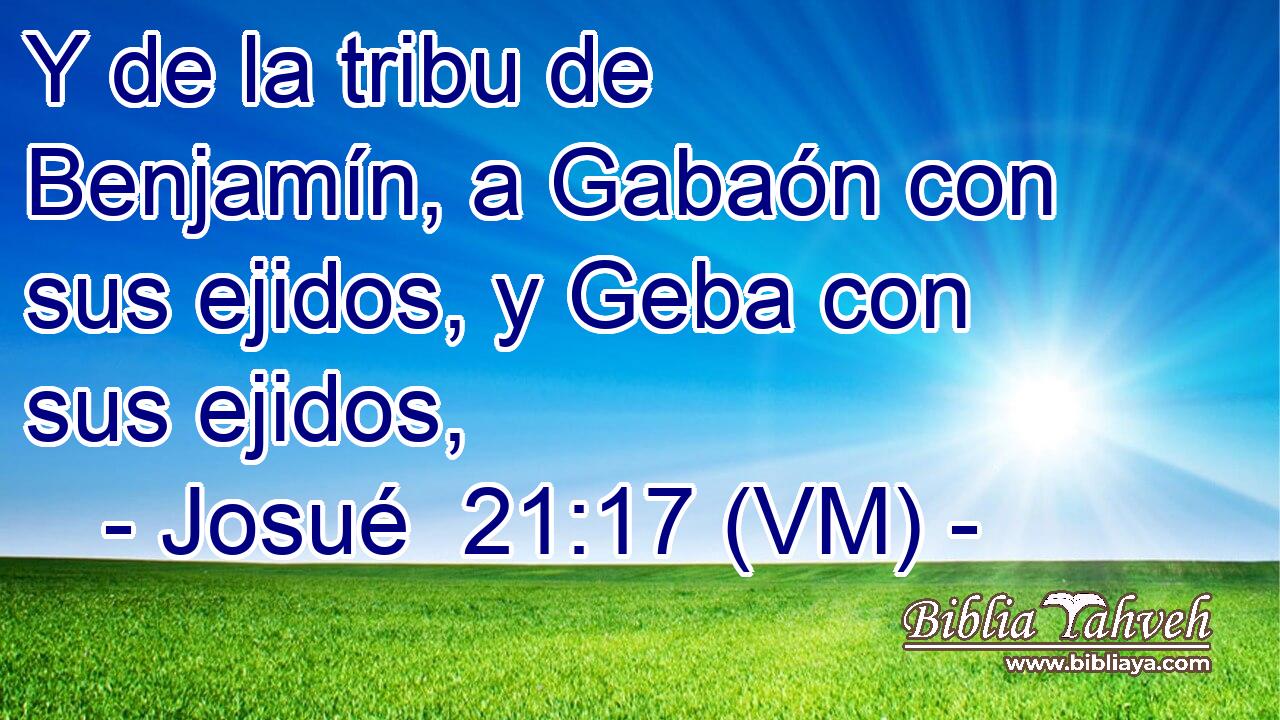  Y de la tribu de Benjamín, a Gabaón con sus ejidos, y Geba con sus ejidos, 