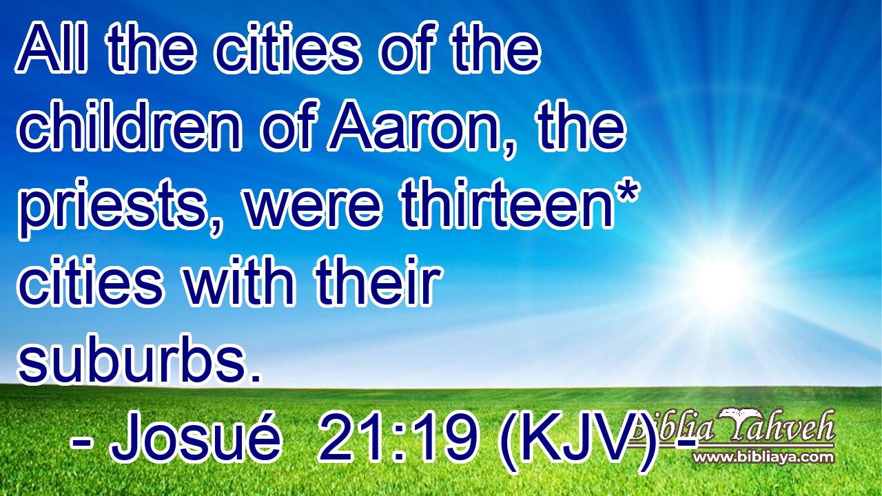 All the cities of the children of Aaron, the priests, were thirteen* cities with their suburbs.