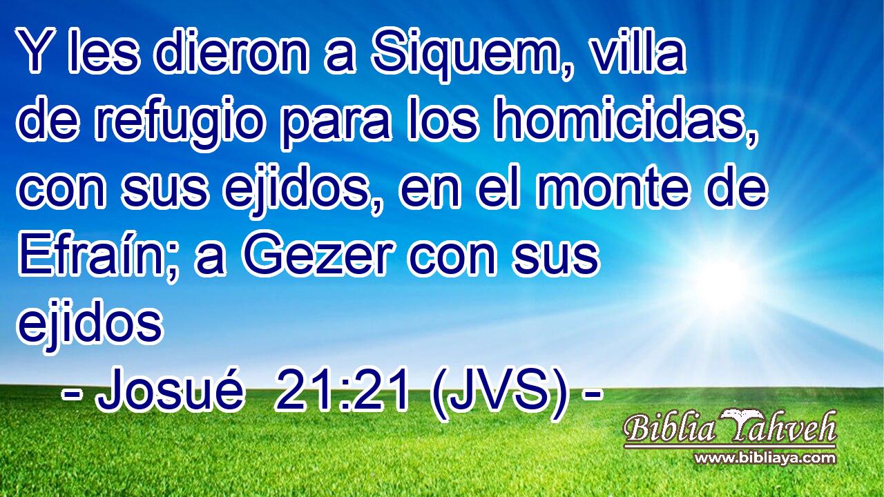 Y les dieron a Siquem, villa de refugio para los homicidas, con sus ejidos, en el monte de Efraín; a Gezer con sus ejidos
