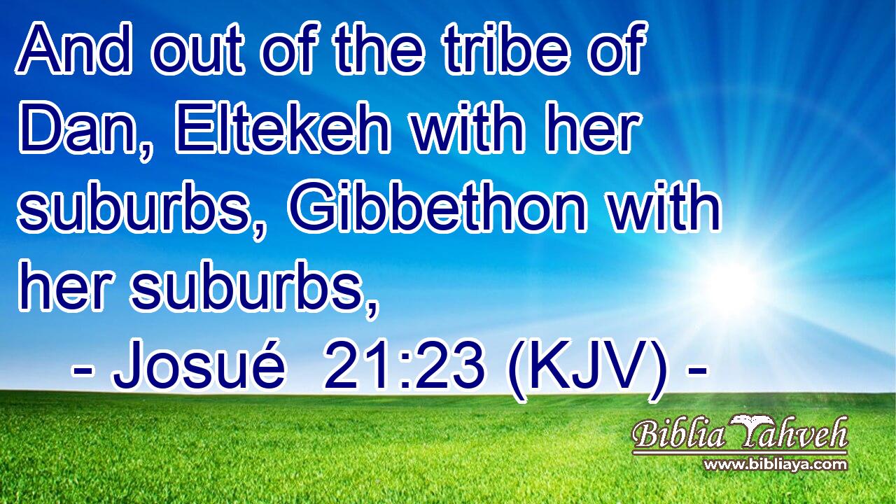 And out of the tribe of Dan, Eltekeh with her suburbs, Gibbethon with her suburbs,