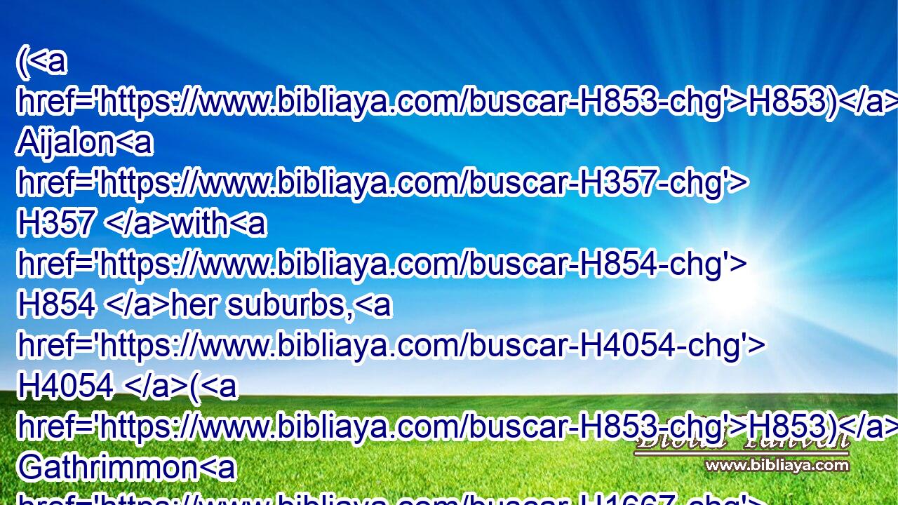 (H853) Aijalon H357 with H854 her suburbs, H4054 (H853) Gathrimmon H1667 with H854 her suburbs; H4054 four H702 cities.H5892