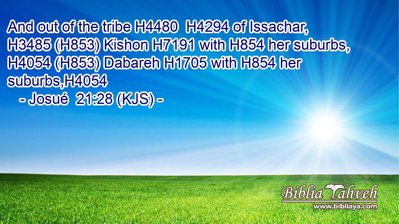 And out of the tribe H4480  H4294 of Issachar, H3485 (H853) Kishon H7191 with H854 her suburbs, H4054 (H853) Dabareh H1705 with H854 her suburbs,H4054