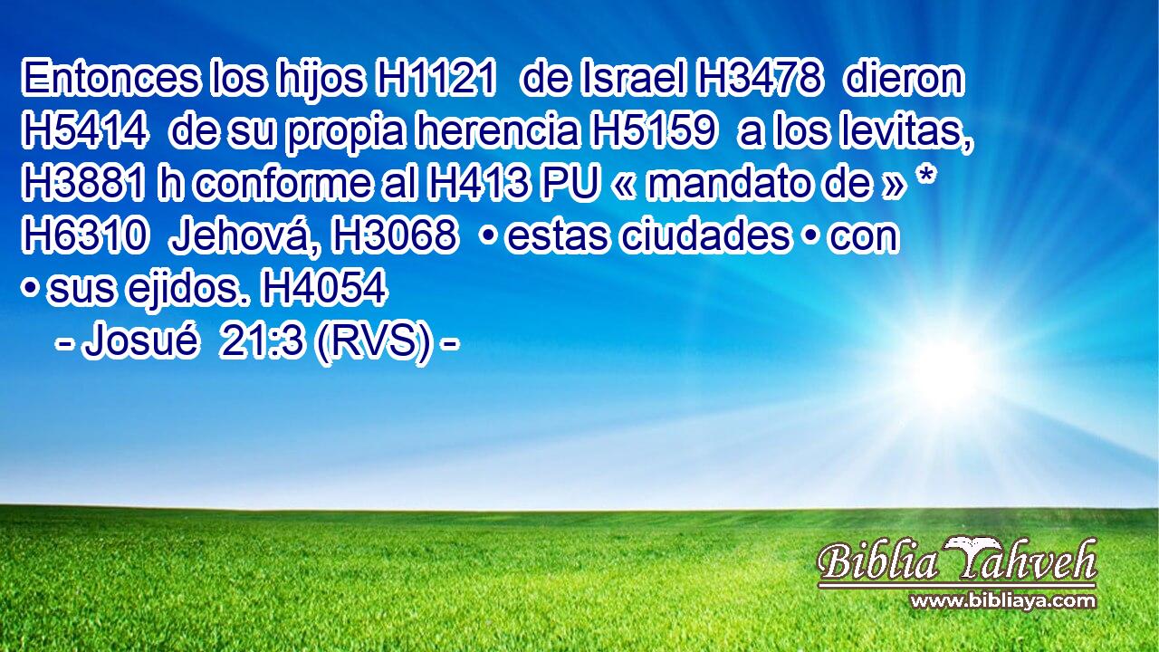 Entonces los hijos H1121  de Israel H3478  dieron H5414  de su propia herencia H5159  a los levitas, H3881 h conforme al H413 PU « mandato de » * H6310  Jehová, H3068  • estas ciudades • con • sus ejidos. H4054  