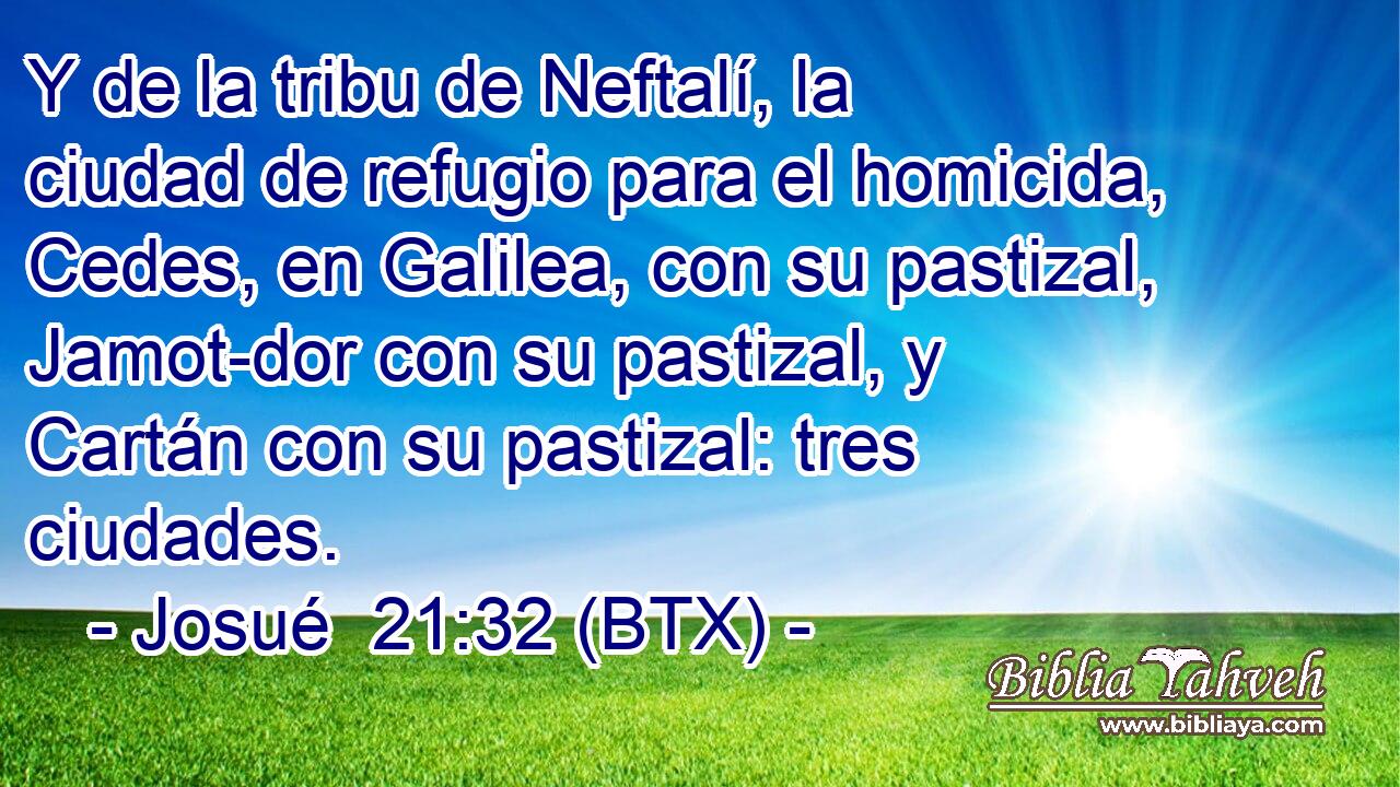 Y de la tribu de Neftalí, la ciudad de refugio para el homicida, Cedes, en Galilea, con su pastizal, Jamot-dor con su pastizal, y Cartán con su pastizal: tres ciudades.