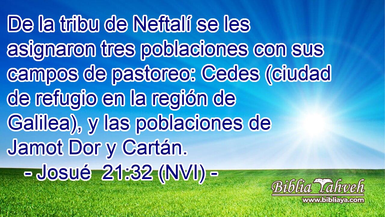  De la tribu de Neftalí se les asignaron tres poblaciones con sus campos de pastoreo: Cedes (ciudad de refugio en la región de Galilea), y las poblaciones de Jamot Dor y Cartán. 