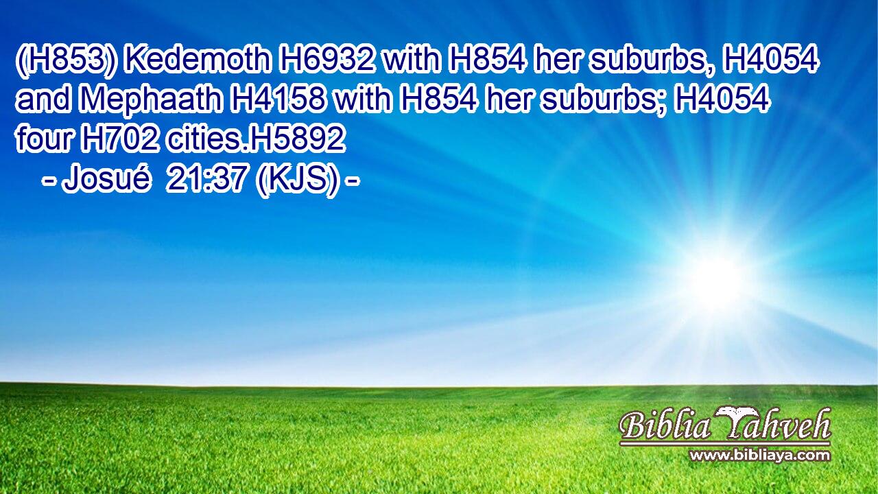 (H853) Kedemoth H6932 with H854 her suburbs, H4054 and Mephaath H4158 with H854 her suburbs; H4054 four H702 cities.H5892