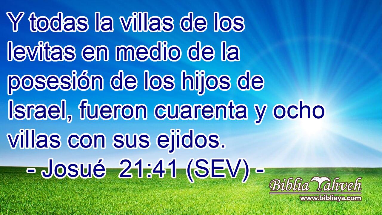 Y todas la villas de los levitas en medio de la posesión de los hijos de Israel, fueron cuarenta y ocho villas con sus ejidos.