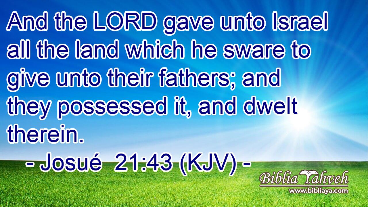 And the LORD gave unto Israel all the land which he sware to give unto their fathers; and they possessed it, and dwelt therein.