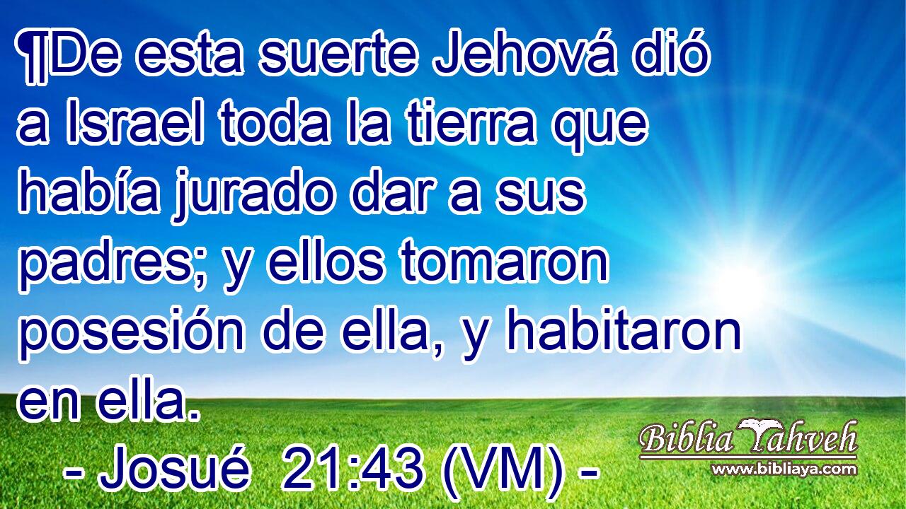  ¶De esta suerte Jehová dió a Israel toda la tierra que había jurado dar a sus padres; y ellos tomaron posesión de ella, y habitaron en ella. 