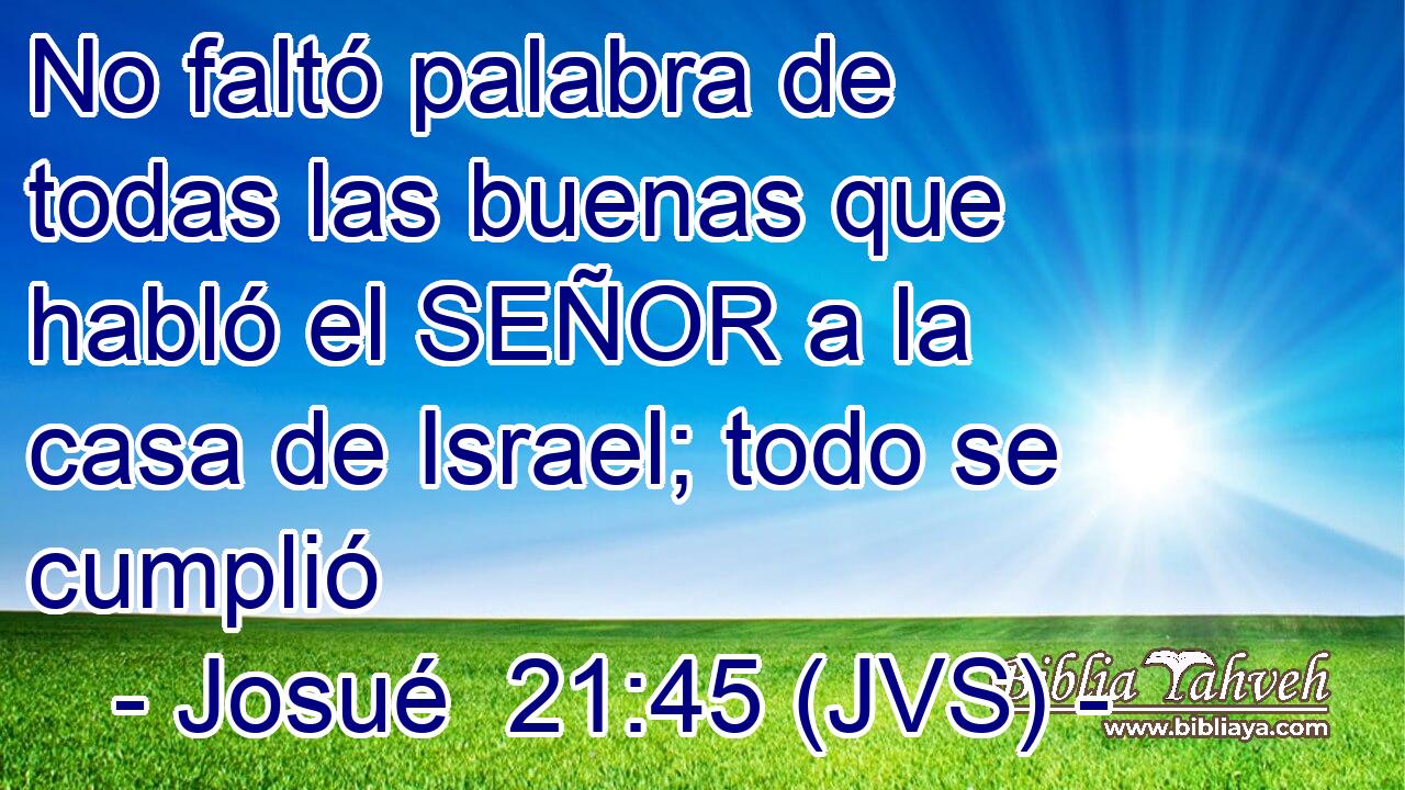No faltó palabra de todas las buenas que habló el SEÑOR a la casa de Israel; todo se cumplió