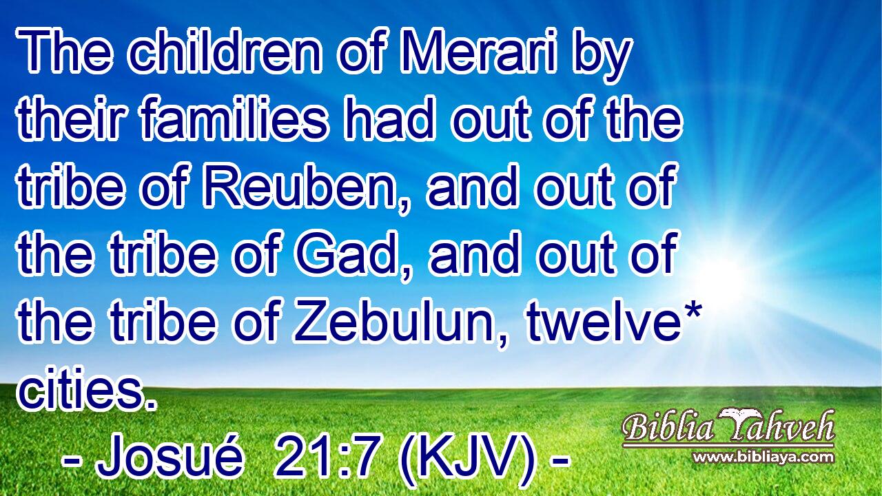The children of Merari by their families had out of the tribe of Reuben, and out of the tribe of Gad, and out of the tribe of Zebulun, twelve* cities.