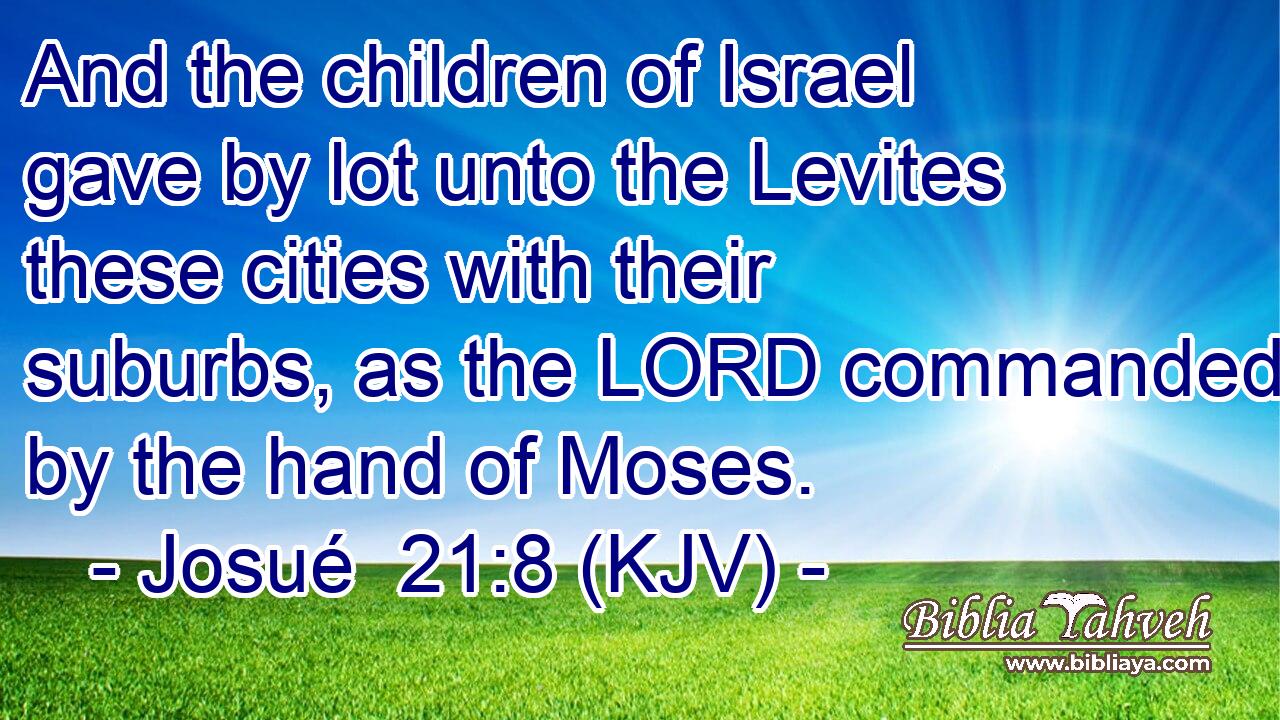 And the children of Israel gave by lot unto the Levites these cities with their suburbs, as the LORD commanded by the hand of Moses.