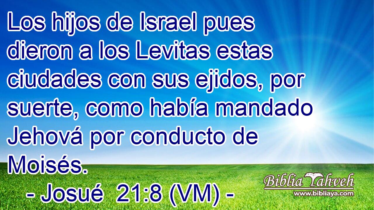  Los hijos de Israel pues dieron a los Levitas estas ciudades con sus ejidos, por suerte, como había mandado Jehová por conducto de Moisés. 