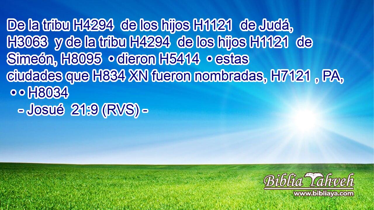 De la tribu H4294  de los hijos H1121  de Judá, H3063  y de la tribu H4294  de los hijos H1121  de Simeón, H8095  • dieron H5414  • estas ciudades que H834 XN fueron nombradas, H7121 , PA,  • • H8034  