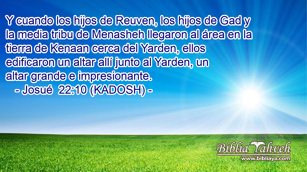  Y cuando los hijos de Reuven, los hijos de Gad y la media tribu de Menasheh llegaron al área en la tierra de Kenaan cerca del Yarden, ellos edificaron un altar allí junto al Yarden, un altar grande e impresionante. 