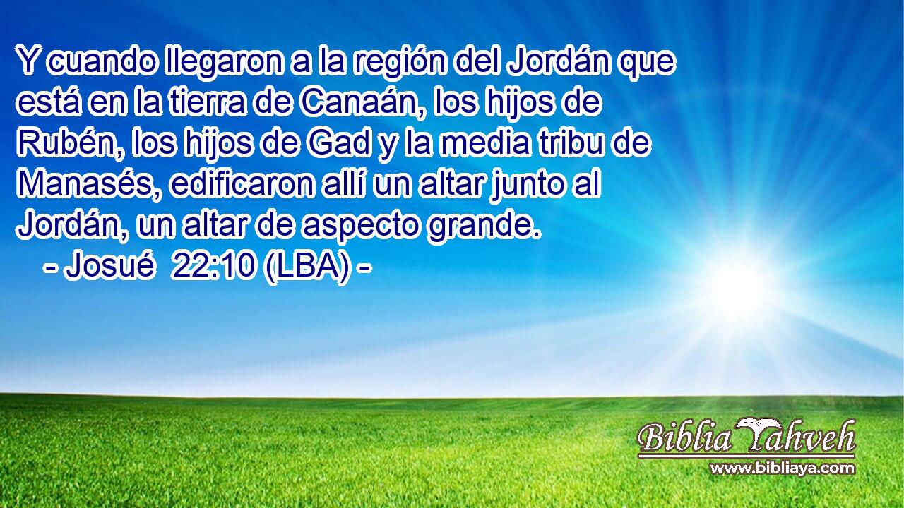 Y cuando llegaron a la región del Jordán que está en la tierra de Canaán, los hijos de Rubén, los hijos de Gad y la media tribu de Manasés, edificaron allí un altar junto al Jordán, un altar de aspecto grande.