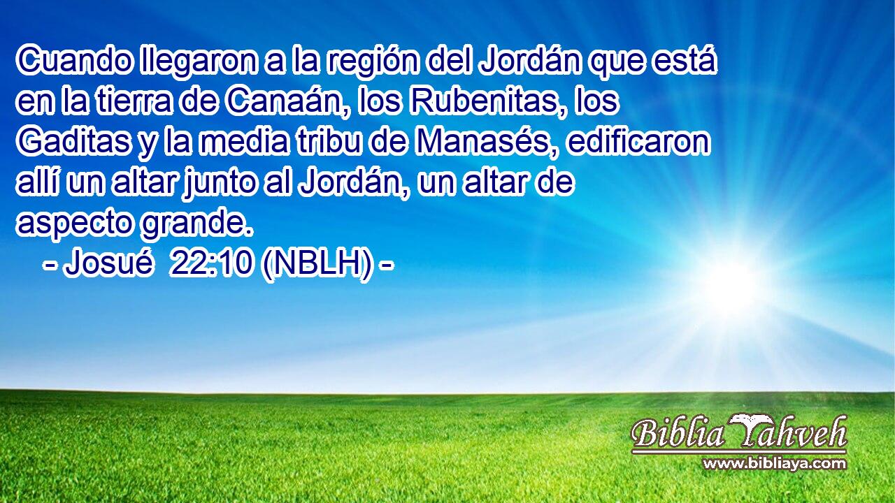  Cuando llegaron a la región del Jordán que está en la tierra de Canaán, los Rubenitas, los Gaditas y la media tribu de Manasés, edificaron allí un altar junto al Jordán, un altar de aspecto grande. 
