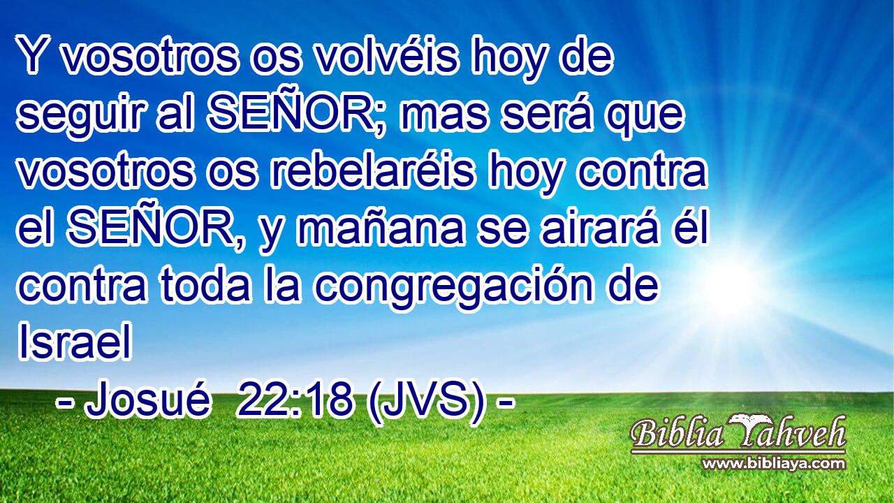 Y vosotros os volvéis hoy de seguir al SEÑOR; mas será que vosotros os rebelaréis hoy contra el SEÑOR, y mañana se airará él contra toda la congregación de Israel