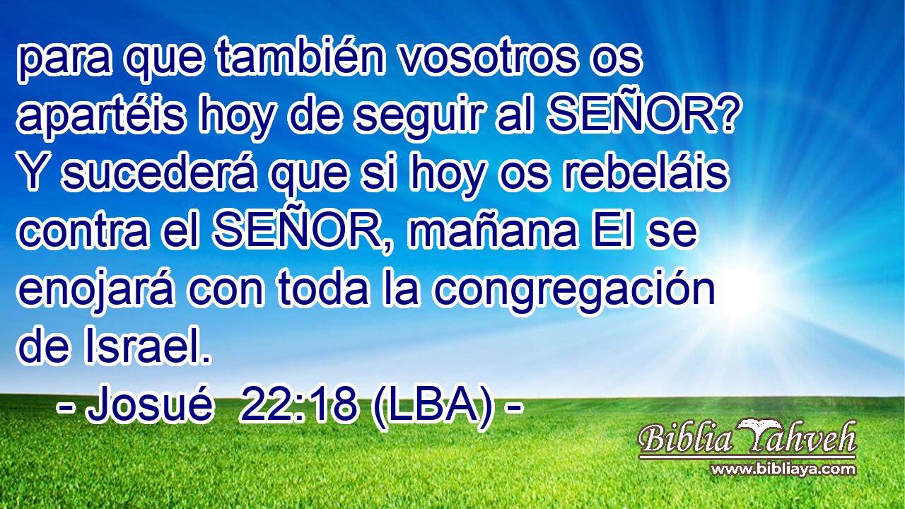para que también vosotros os apartéis hoy de seguir al SEÑOR? Y sucederá que si hoy os rebeláis contra el SEÑOR, mañana El se enojará con toda la congregación de Israel.