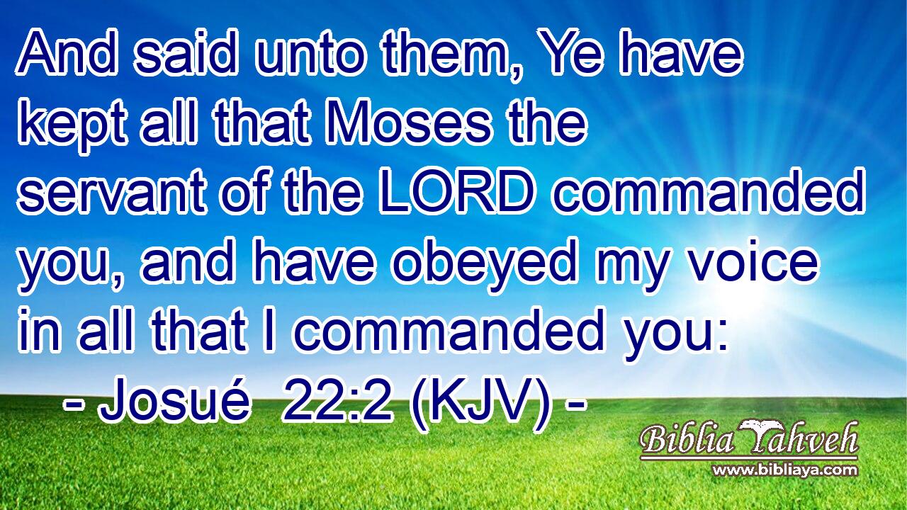 And said unto them, Ye have kept all that Moses the servant of the LORD commanded you, and have obeyed my voice in all that I commanded you: