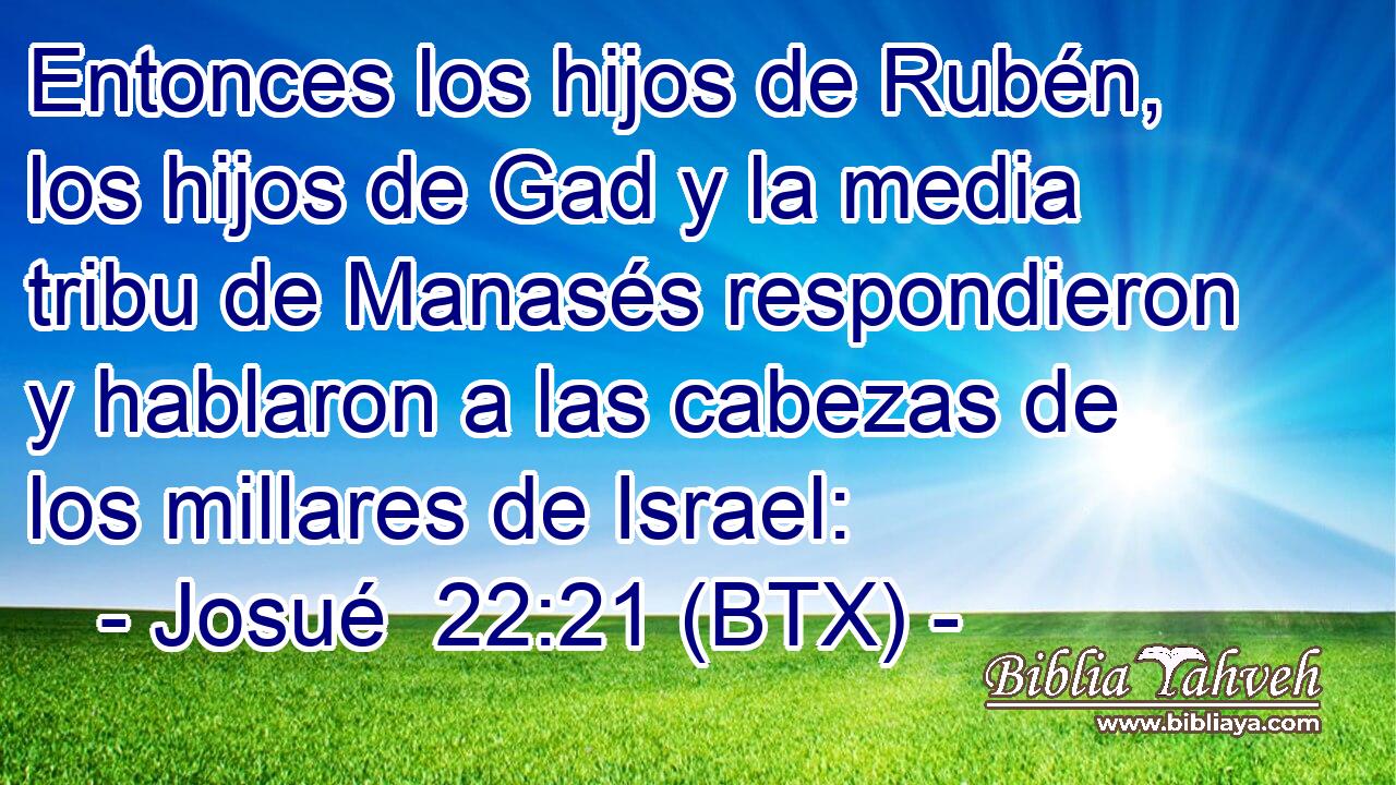 Entonces los hijos de Rubén, los hijos de Gad y la media tribu de Manasés respondieron y hablaron a las cabezas de los millares de Israel: