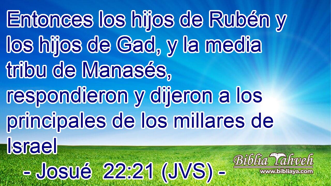 Entonces los hijos de Rubén y los hijos de Gad, y la media tribu de Manasés, respondieron y dijeron a los principales de los millares de Israel