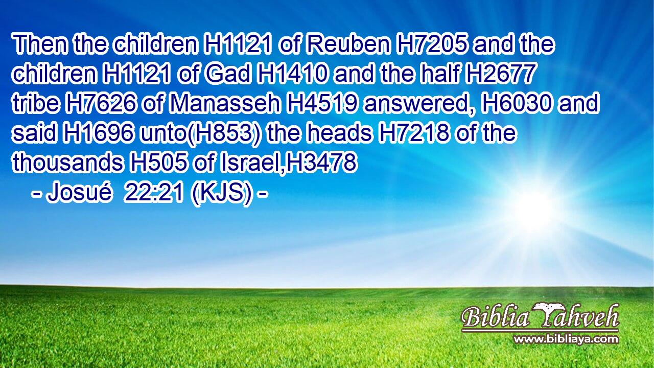 Then the children H1121 of Reuben H7205 and the children H1121 of Gad H1410 and the half H2677 tribe H7626 of Manasseh H4519 answered, H6030 and said H1696 unto(H853) the heads H7218 of the thousands H505 of Israel,H3478