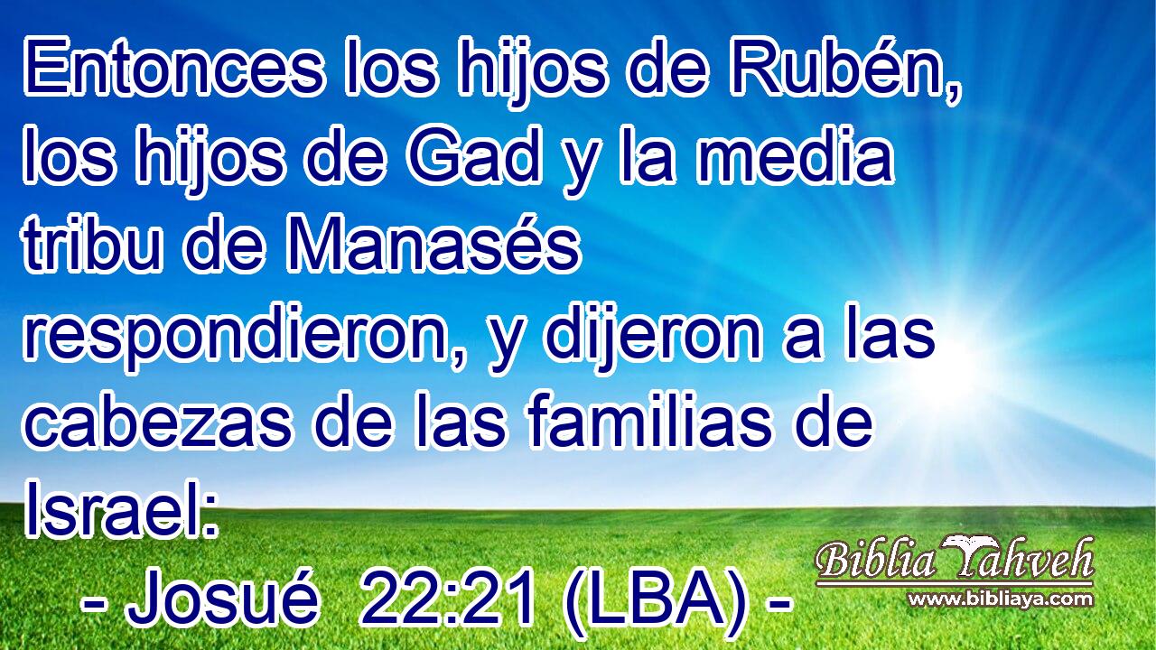 Entonces los hijos de Rubén, los hijos de Gad y la media tribu de Manasés respondieron, y dijeron a las cabezas de las familias de Israel: