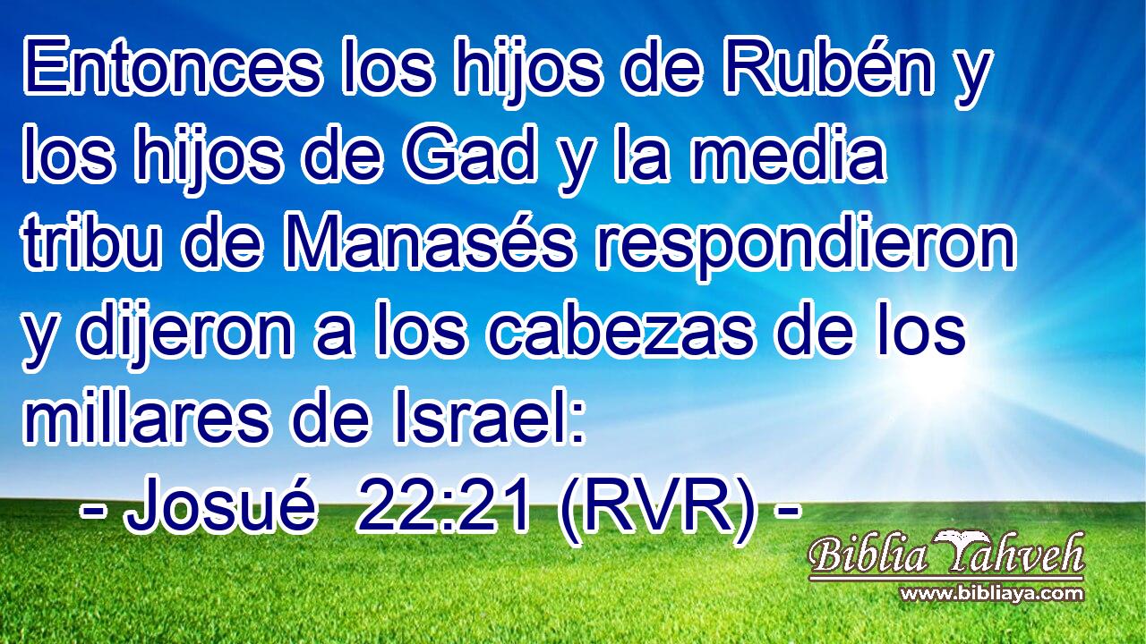 Entonces los hijos de Rubén y los hijos de Gad y la media tribu de Manasés respondieron y dijeron a los cabezas de los millares de Israel: