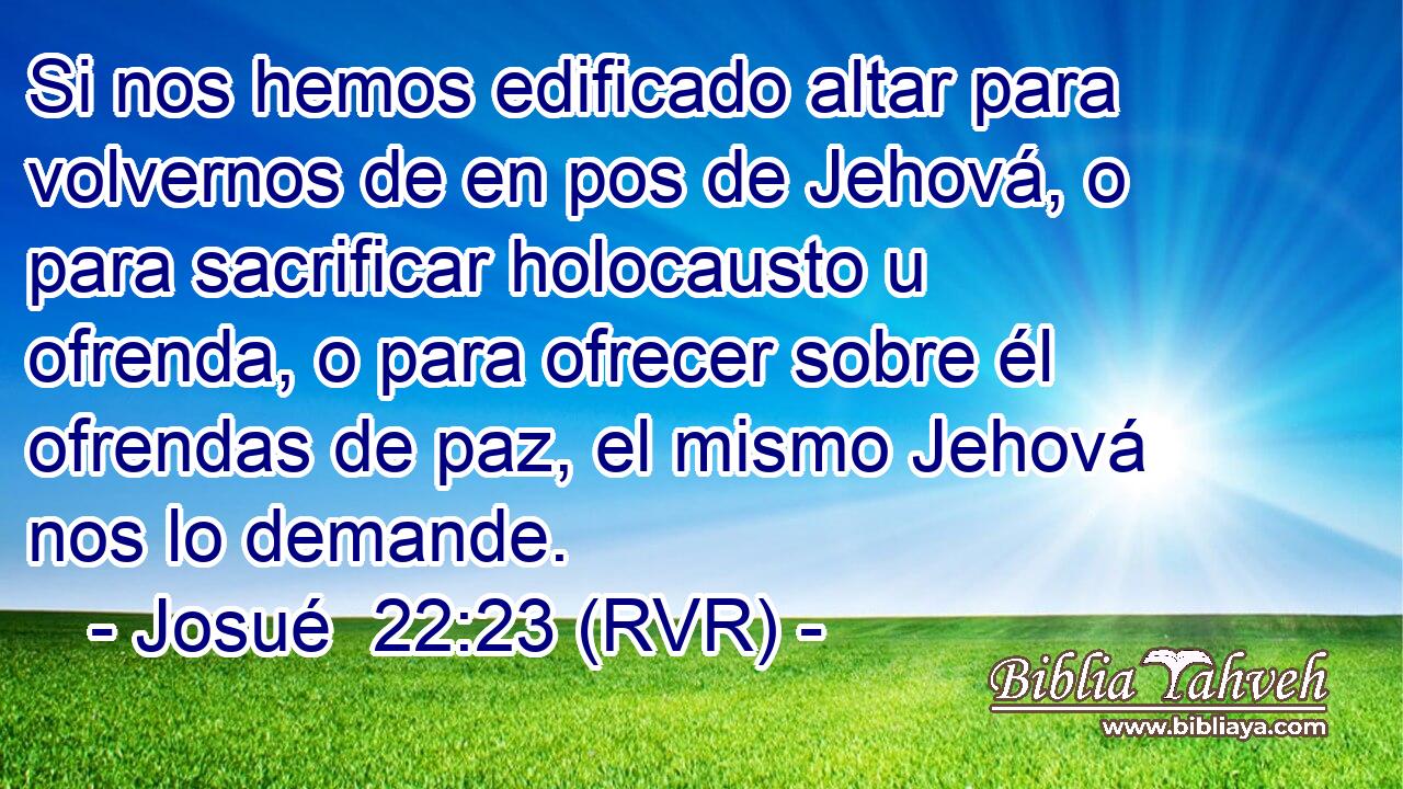 Si nos hemos edificado altar para volvernos de en pos de Jehová, o para sacrificar holocausto u ofrenda, o para ofrecer sobre él ofrendas de paz, el mismo Jehová nos lo demande.